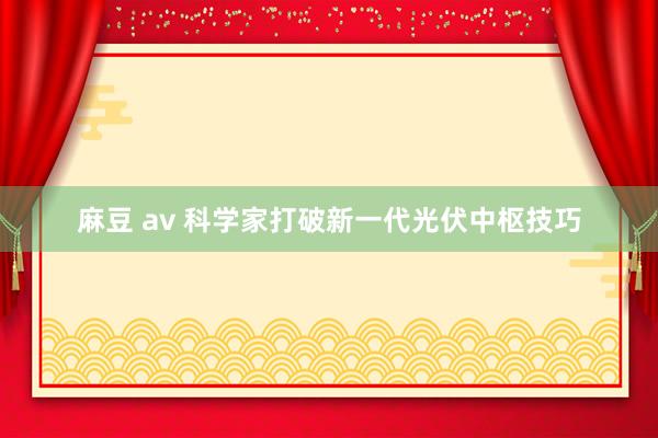麻豆 av 科学家打破新一代光伏中枢技巧