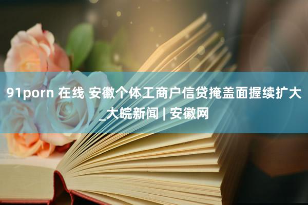 91porn 在线 安徽个体工商户信贷掩盖面握续扩大_大皖新闻 | 安徽网