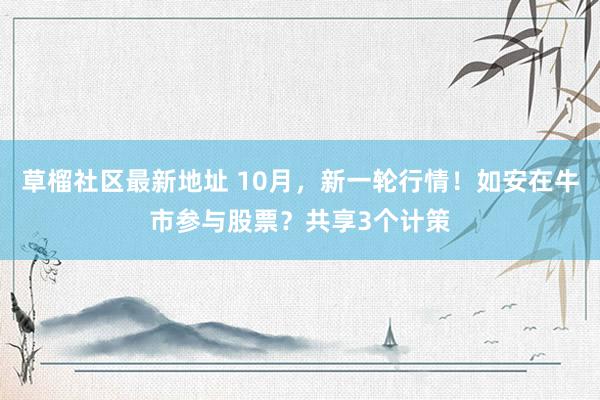 草榴社区最新地址 10月，新一轮行情！如安在牛市参与股票？共享3个计策