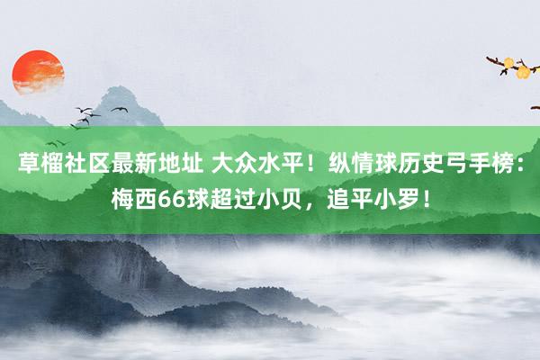草榴社区最新地址 大众水平！纵情球历史弓手榜：梅西66球超过小贝，追平小罗！