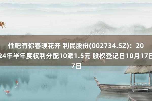 性吧有你春暖花开 利民股份(002734.SZ)：2024年半年度权利分配10派1.5元 股权登记日10月17日
