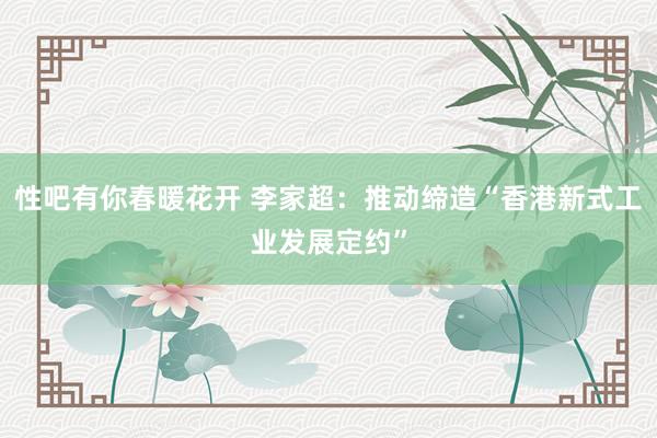 性吧有你春暖花开 李家超：推动缔造“香港新式工业发展定约”