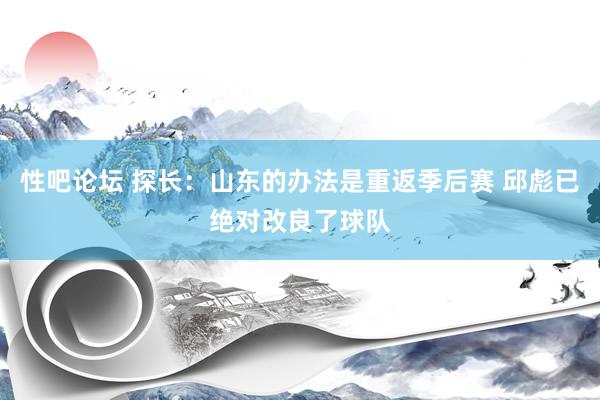 性吧论坛 探长：山东的办法是重返季后赛 邱彪已绝对改良了球队