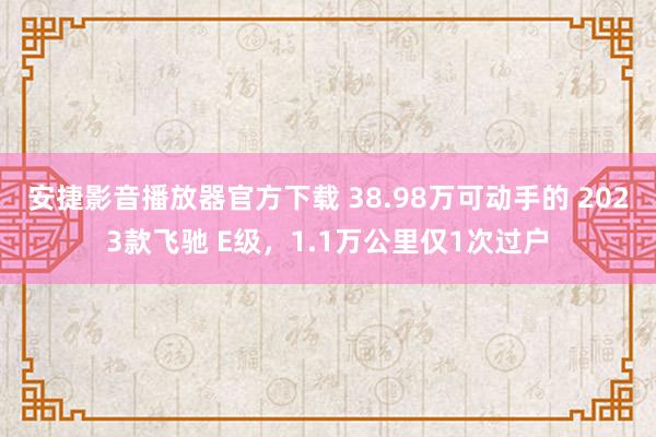 安捷影音播放器官方下载 38.98万可动手的 2023款飞驰 E级，1.1万公里仅1次过户
