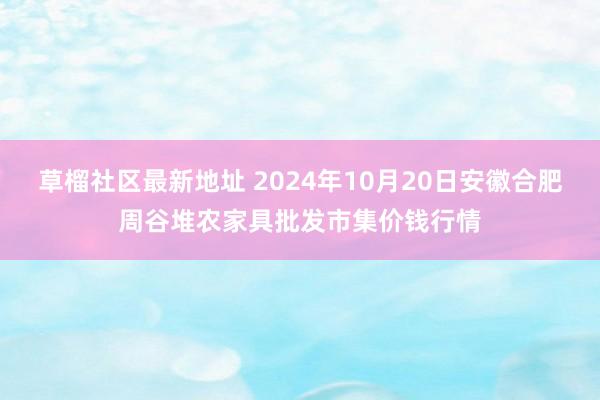 草榴社区最新地址 2024年10月20日安徽合肥周谷堆农家具批发市集价钱行情