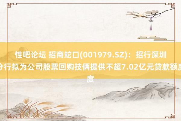 性吧论坛 招商蛇口(001979.SZ)：招行深圳分行拟为公司股票回购技俩提供不超7.02亿元贷款额度