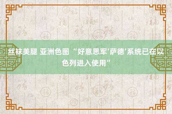丝袜美腿 亚洲色图 “好意思军‘萨德’系统已在以色列进入使用”