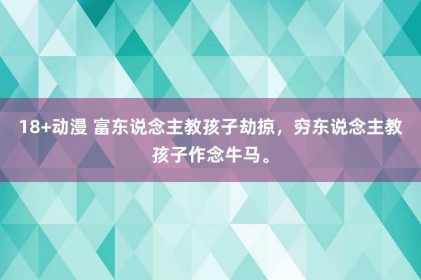 18+动漫 富东说念主教孩子劫掠，穷东说念主教孩子作念牛马。