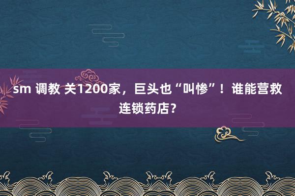 sm 调教 关1200家，巨头也“叫惨”！谁能营救连锁药店？