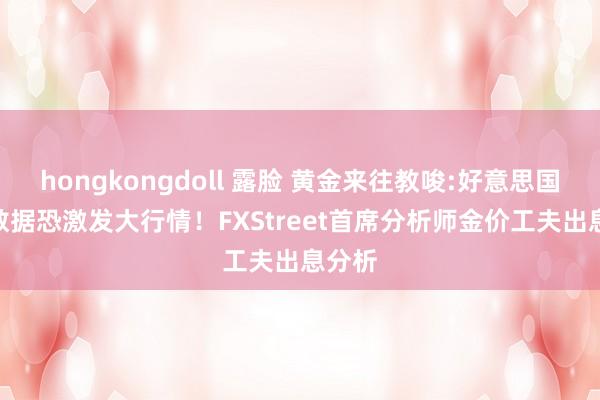 hongkongdoll 露脸 黄金来往教唆:好意思国PCE数据恐激发大行情！FXStreet首席分析师金价工夫出息分析