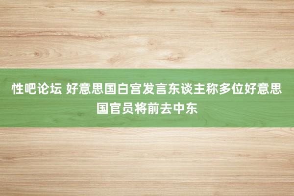 性吧论坛 好意思国白宫发言东谈主称多位好意思国官员将前去中东