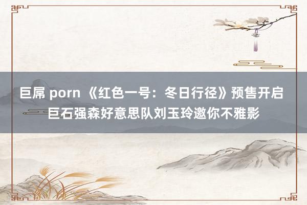 巨屌 porn 《红色一号：冬日行径》预售开启 巨石强森好意思队刘玉玲邀你不雅影
