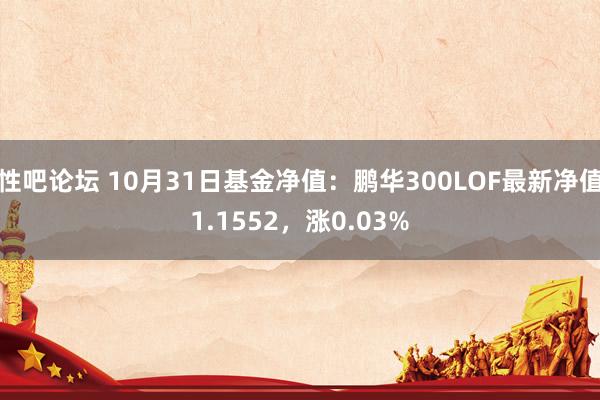 性吧论坛 10月31日基金净值：鹏华300LOF最新净值1.1552，涨0.03%