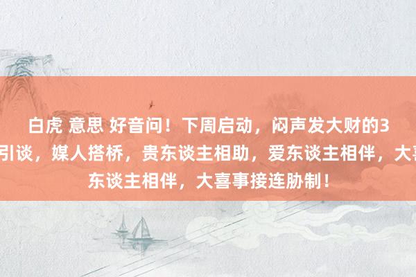 白虎 意思 好音问！下周启动，闷声发大财的3大生肖，财神引谈，媒人搭桥，贵东谈主相助，爱东谈主相伴，大喜事接连胁制！