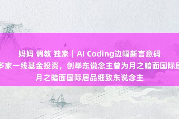 妈妈 调教 独家｜AI Coding边幅新言意码获高榕、真格等多家一线基金投资，创举东说念主曾为月之暗面国际居品细致东说念主