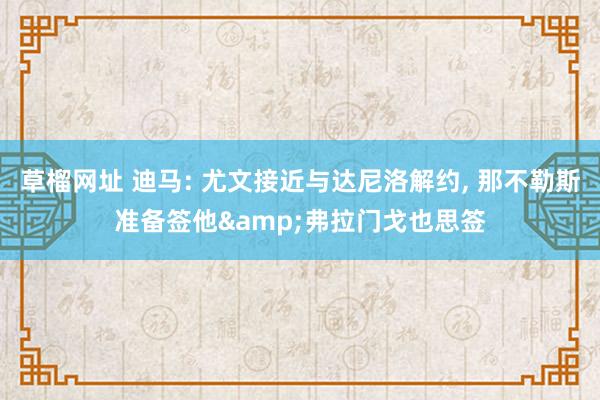 草榴网址 迪马: 尤文接近与达尼洛解约， 那不勒斯准备签他&弗拉门戈也思签