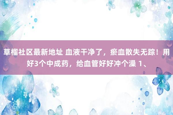 草榴社区最新地址 血液干净了,瘀血散失无踪!用好3个中成药,给血管好好冲个澡 1、