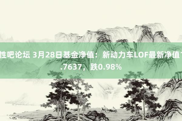性吧论坛 3月28日基金净值：新动力车LOF最新净值1.7637，跌0.98%