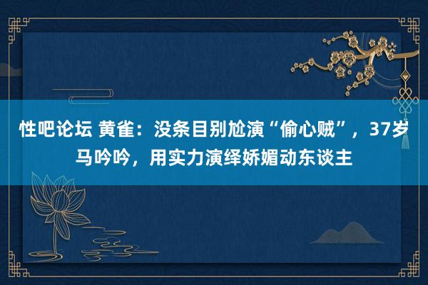 性吧论坛 黄雀：没条目别尬演“偷心贼”，37岁马吟吟，用实力演绎娇媚动东谈主