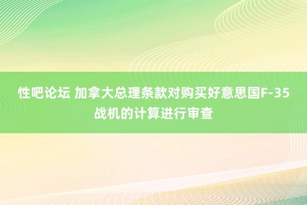 性吧论坛 加拿大总理条款对购买好意思国F-35战机的计算进行审查