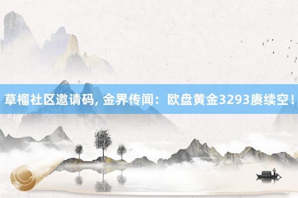 草榴社区邀请码， 金界传闻：欧盘黄金3293赓续空！