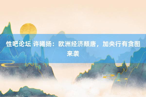 性吧论坛 许曦扬：欧洲经济颓唐，加央行有贪图来袭